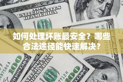 北京如何处理坏账最安全？哪些合法途径能快速解决？