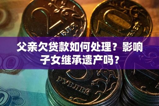 北京父亲欠贷款如何处理?影响子女继承遗产吗? 北京父亲欠贷款如何处理?影响子女继承遗产吗?