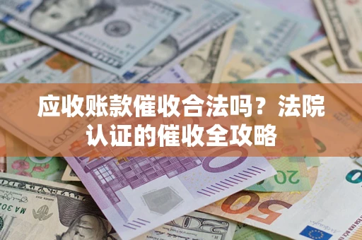北京应收账款催收合法吗？法院认证的催收全攻略