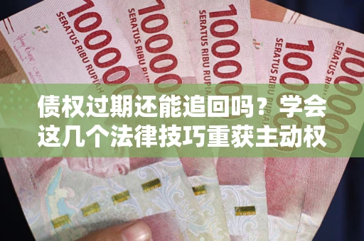 北京债权过期还能追回吗？学会这几个法律技巧重获主动权