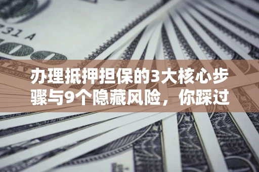 北京办理抵押担保的3大核心步骤与9个隐藏风险，你踩过哪个坑？