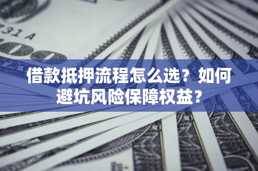 北京借款抵押流程怎么选？如何避坑风险保障权益？