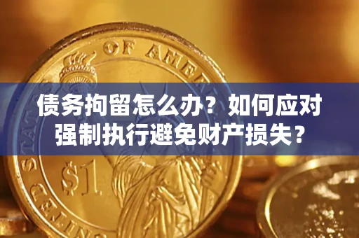 北京债务拘留怎么办？如何应对强制执行避免财产损失？