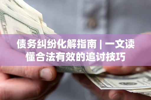 北京债务纠纷化解指南 | 一文读懂合法有效的追讨技巧
