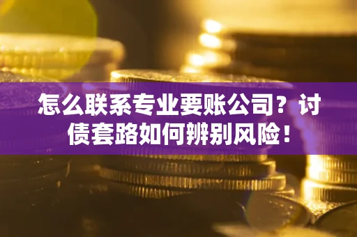 北京怎么联系专业要账公司？讨债套路如何辨别风险！