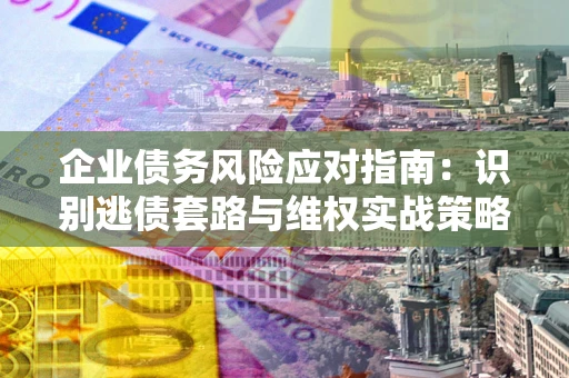 北京企业债务风险应对指南：识别逃债套路与维权实战策略