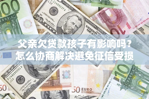 北京父亲欠贷款孩子有影响吗？怎么协商解决避免征信受损？