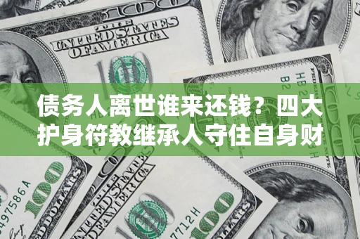 北京债务人离世谁来还钱？四大护身符教继承人守住自身财产
