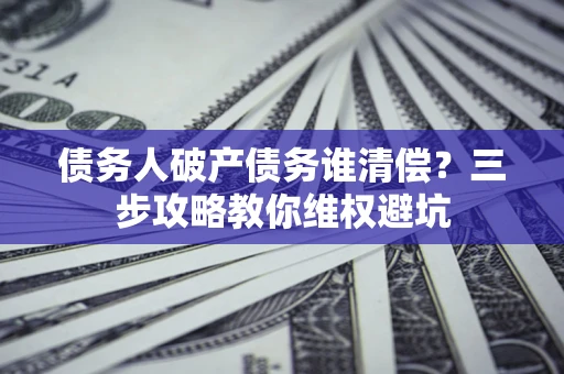 北京债务人破产债务谁清偿?三步攻略教你维权避坑 北京债务人破产债务谁清偿?三步攻略教你维权避坑