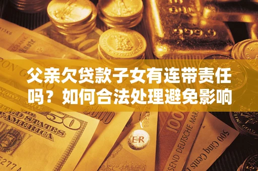 北京父亲欠贷款子女有连带责任吗？如何合法处理避免影响？