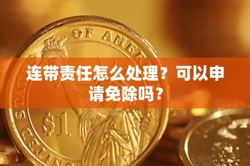 北京连带责任怎么处理？可以申请免除吗？