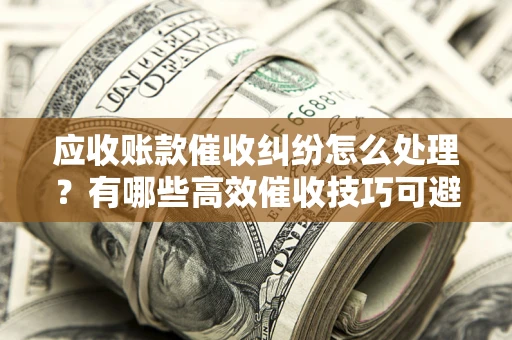 北京应收账款催收纠纷怎么处理？有哪些高效催收技巧可避免坏账？