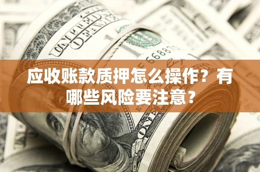 北京应收账款质押怎么操作？有哪些风险要注意？