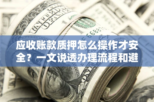 北京应收账款质押怎么操作才安全？一文说透办理流程和避险绝招